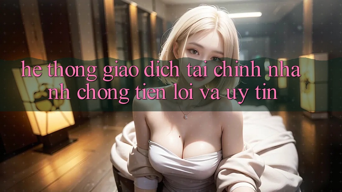Hệ Thống Giao Dịch Tài Chính: Nhanh Chóng, Tiện Lợi Và Uy tín Hệ Thống Giao Dịch Tài Chính: Nhanh Chóng, Tiện Lợi Và Uy tín