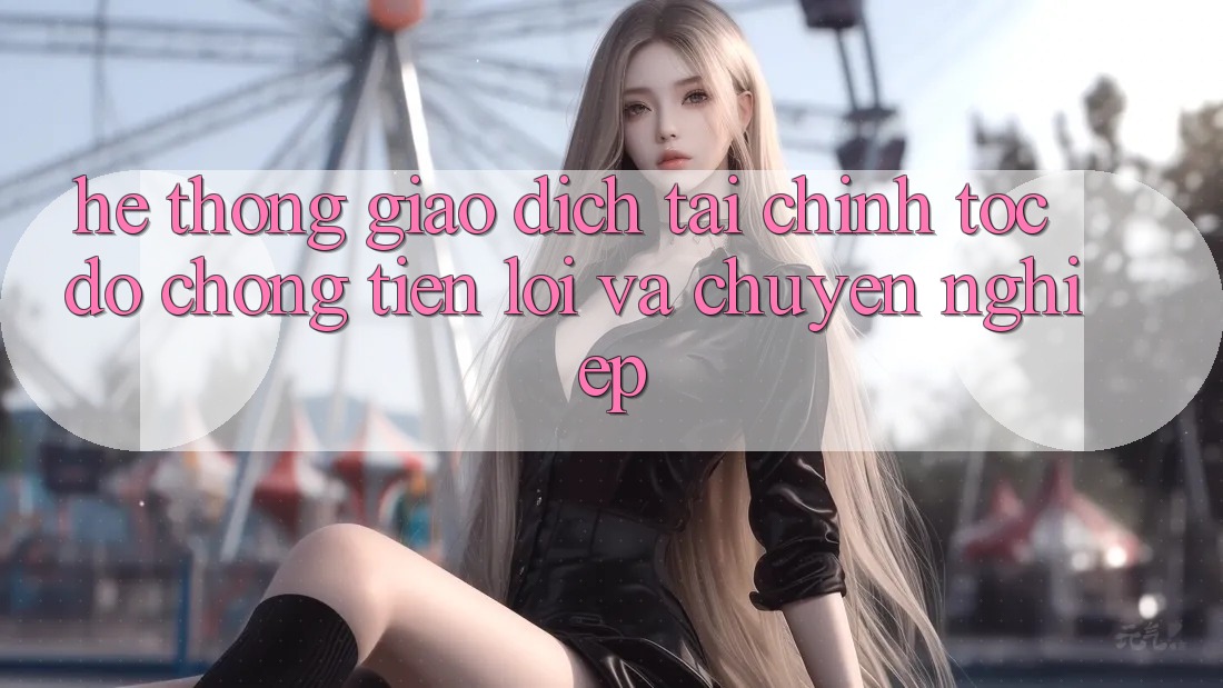 Hệ Thống Giao Dịch Tài Chính: Tốc độ Chóng, Tiện Lợi Và Chuyên nghiệp Hệ Thống Giao Dịch Tài Chính: Tốc độ Chóng, Tiện Lợi Và Chuyên nghiệp