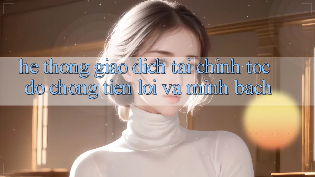 Hệ Thống Giao Dịch Tài Chính: Tốc độ Chóng, Tiện Lợi Và Minh Bạch Hệ Thống Giao Dịch Tài Chính: Tốc độ Chóng, Tiện Lợi Và Minh Bạch