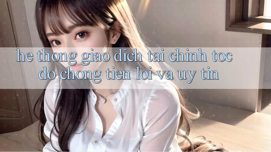 Hệ Thống Giao Dịch Tài Chính: Tốc độ Chóng, Tiện Lợi Và Uy tín Hệ Thống Giao Dịch Tài Chính: Tốc độ Chóng, Tiện Lợi Và Uy tín