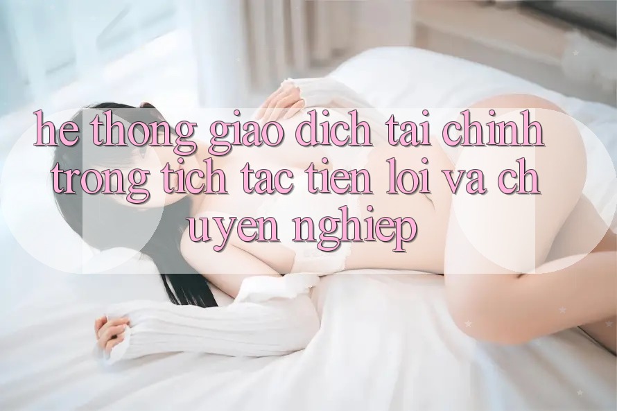Hệ Thống Giao Dịch Tài Chính: Trong tích tắc, Tiện Lợi Và Chuyên nghiệp Hệ Thống Giao Dịch Tài Chính: Trong tích tắc, Tiện Lợi Và Chuyên nghiệp