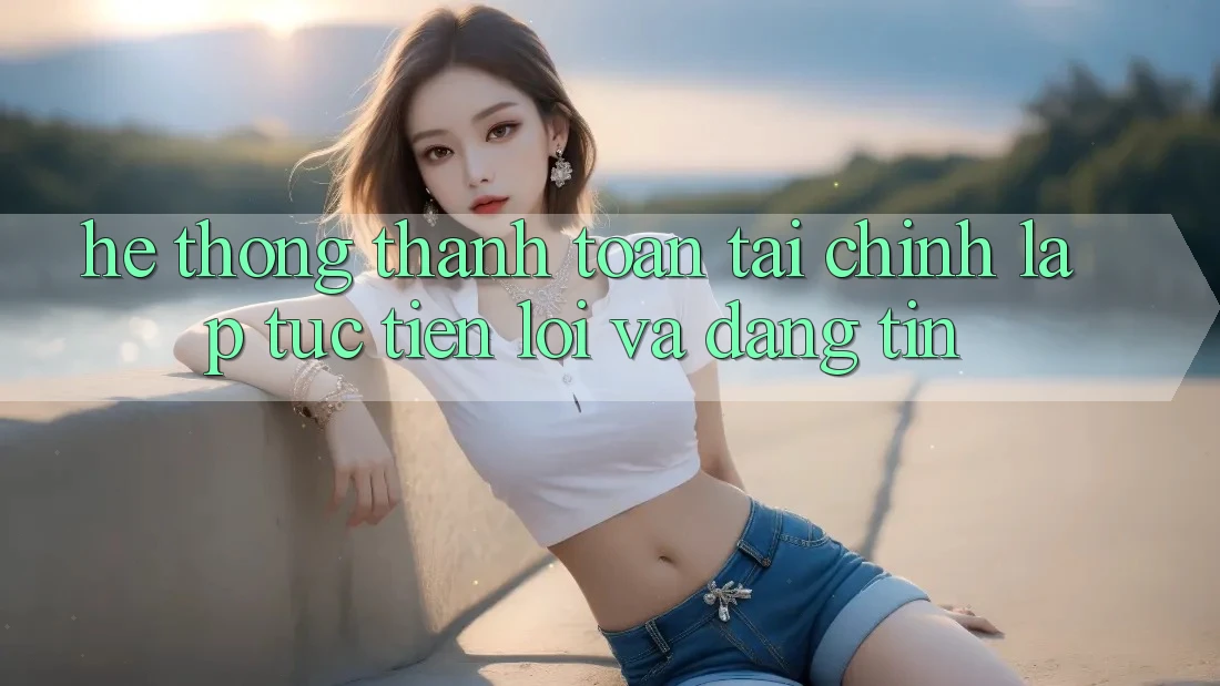 Hệ Thống Thanh toán Tài Chính: Lập tức, Tiện Lợi Và Đáng tin