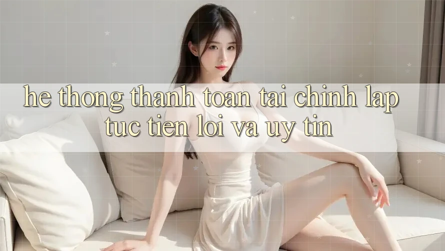 Hệ Thống Thanh toán Tài Chính: Lập tức, Tiện Lợi Và Uy tín Hệ Thống Thanh toán Tài Chính: Lập tức, Tiện Lợi Và Uy tín