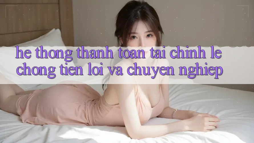 Hệ Thống Thanh toán Tài Chính: Lẹ Chóng, Tiện Lợi Và Chuyên nghiệp