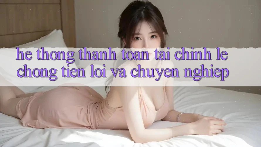Hệ thống Thanh toán Tài Chính: Lẹ Chóng, Tiện Lợi Và Chuyên nghiệp Hệ thống Thanh toán Tài Chính: Lẹ Chóng, Tiện Lợi Và Chuyên nghiệp