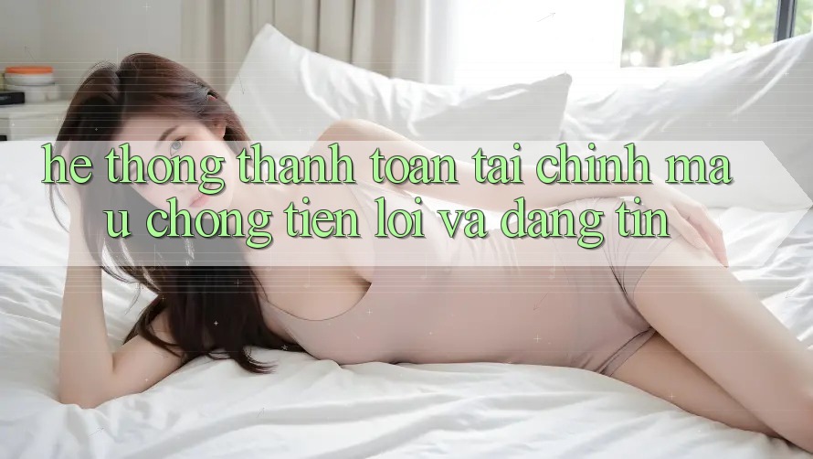 Hệ Thống Thanh toán Tài Chính: Mau Chóng, Tiện Lợi Và Đáng tin
