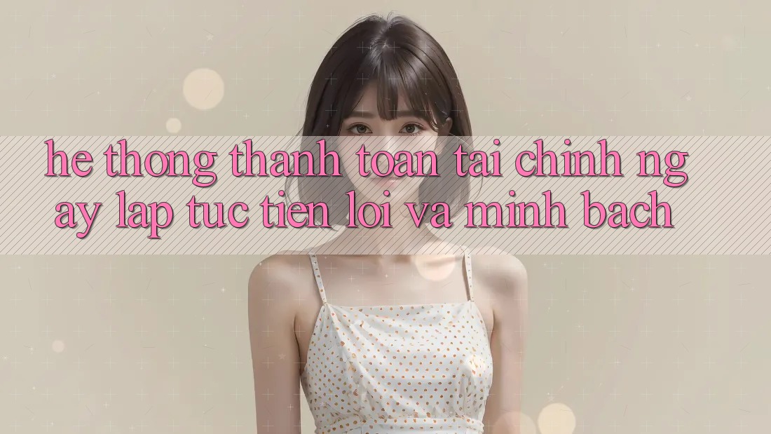 Hệ Thống Thanh toán Tài Chính: Ngay lập tức, Tiện Lợi Và Minh Bạch