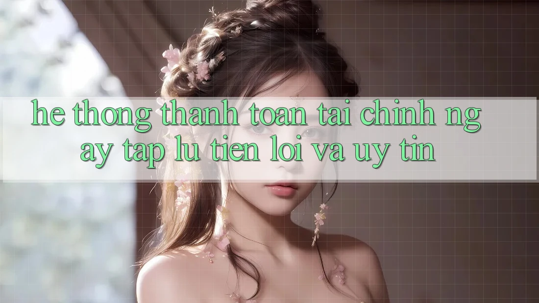 Hệ Thống Thanh toán Tài Chính: Ngay tắp lự, Tiện Lợi Và Uy tín Hệ Thống Thanh toán Tài Chính: Ngay tắp lự, Tiện Lợi Và Uy tín