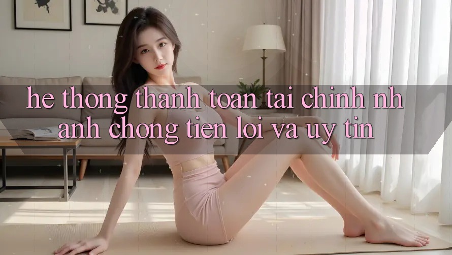 Hệ Thống Thanh toán Tài Chính: Nhanh Chóng, Tiện Lợi Và Uy tín
