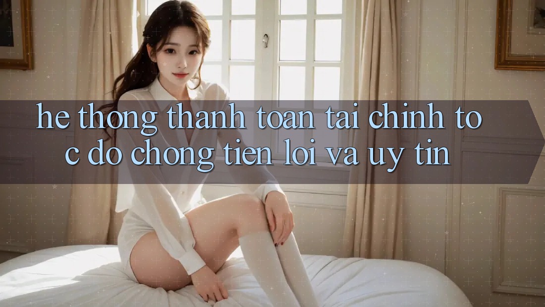 Hệ Thống Thanh toán Tài Chính: Tốc độ Chóng, Tiện Lợi Và Uy tín Hệ Thống Thanh toán Tài Chính: Tốc độ Chóng, Tiện Lợi Và Uy tín