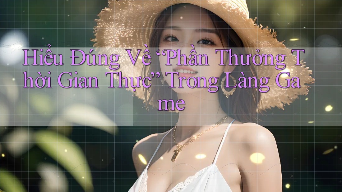 Hiểu Đúng Về “Phần Thưởng Thời Gian Thực” Trong Làng Game Hiểu Đúng Về “Phần Thưởng Thời Gian Thực” Trong Làng Game
