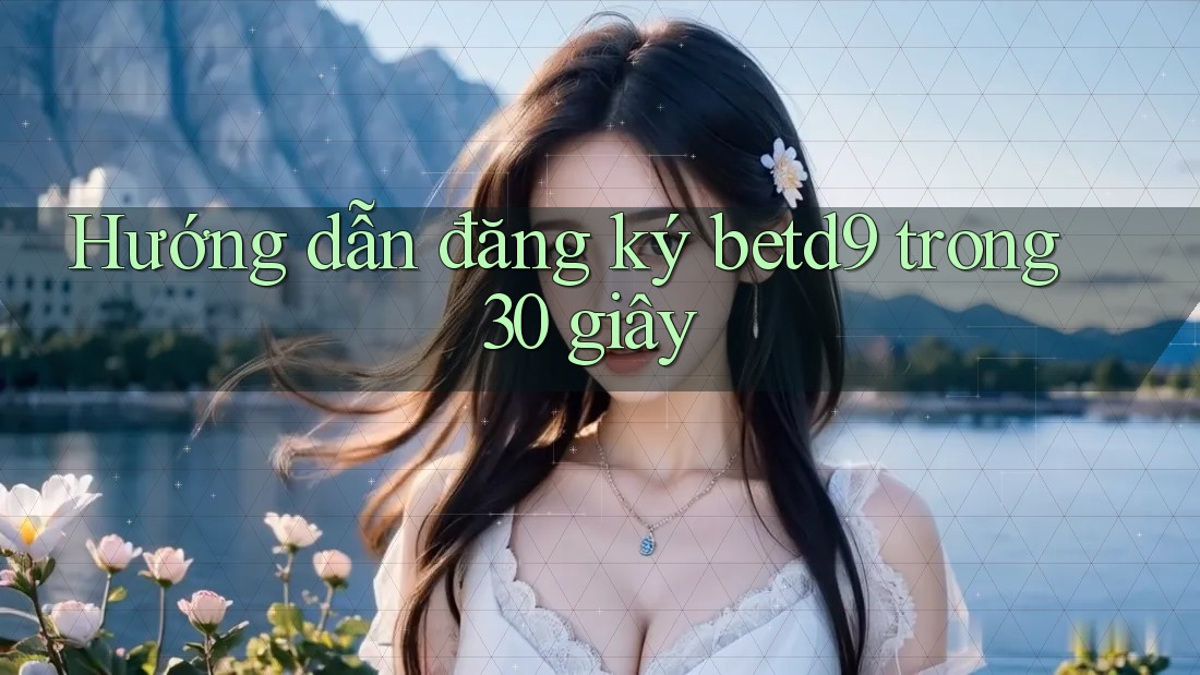 Hướng dẫn đăng ký betd9 trong 30 giây