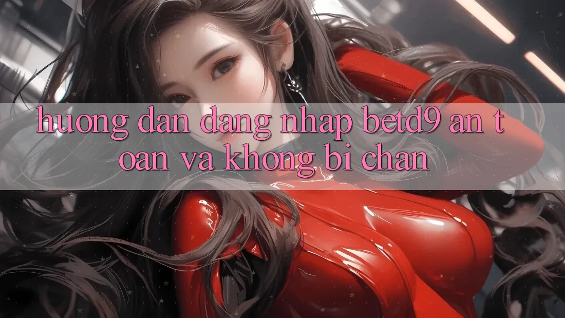 Hướng Dẫn Đăng Nhập betd9 An Toàn Và Không Bị Chặn Hướng Dẫn Đăng Nhập betd9 An Toàn Và Không Bị Chặn