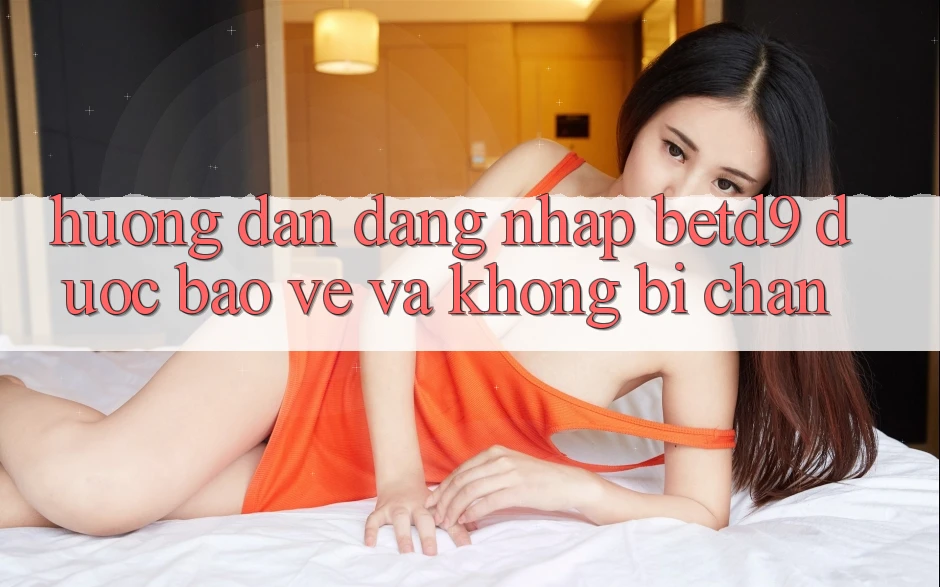 Hướng Dẫn Đăng Nhập betd9 Được bảo vệ Và Không Bị Chặn Hướng Dẫn Đăng Nhập betd9 Được bảo vệ Và Không Bị Chặn