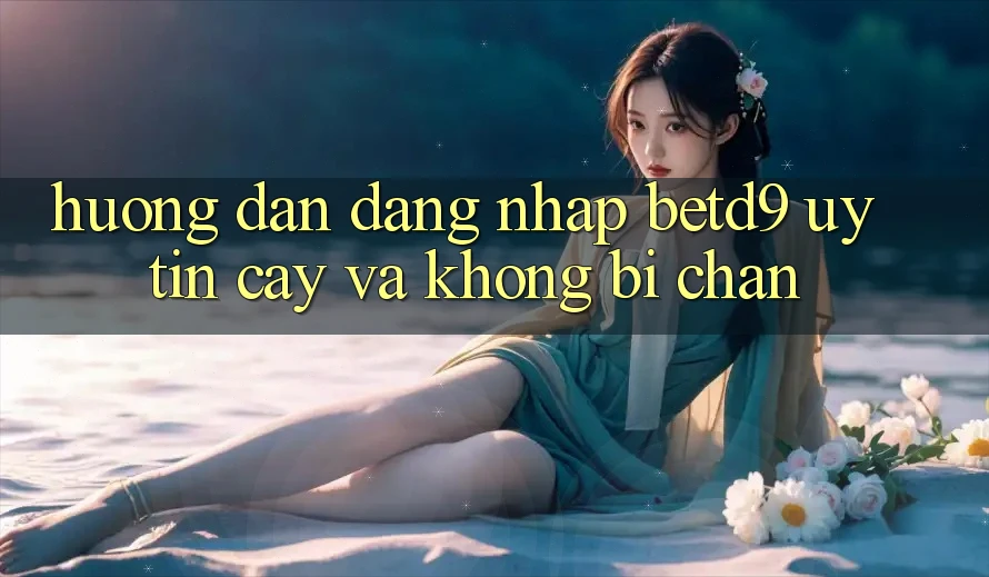 Hướng Dẫn Đăng Nhập betd9 Uy tín cậy Và Không Bị Chặn