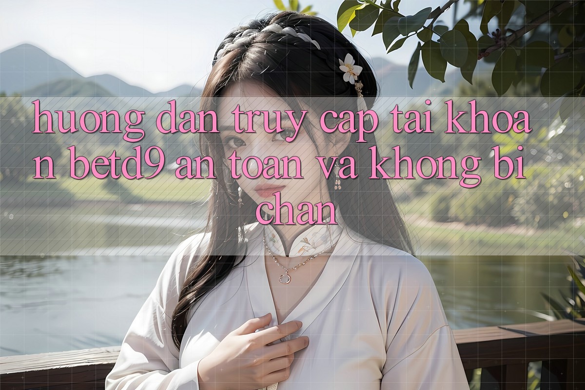 Hướng dẫn Truy cập tài khoản betd9 An Toàn Và Không Bị Chặn Hướng dẫn Truy cập tài khoản betd9 An Toàn Và Không Bị Chặn