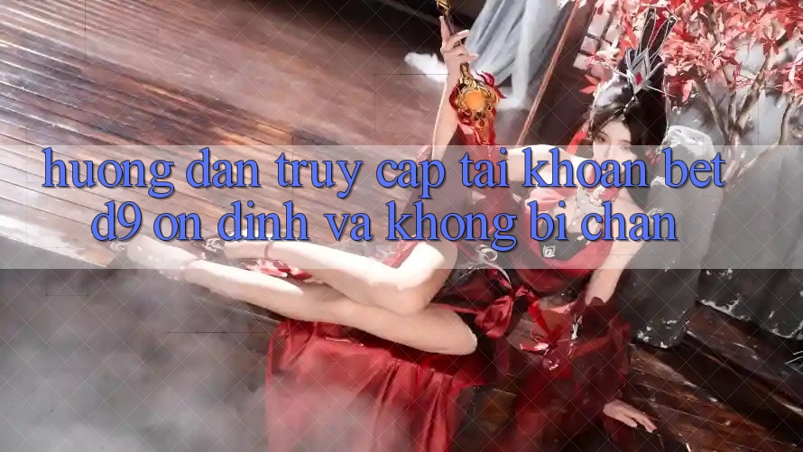 Hướng Dẫn Truy cập tài khoản betd9 Ổn định Và Không Bị Chặn Hướng Dẫn Truy cập tài khoản betd9 Ổn định Và Không Bị Chặn