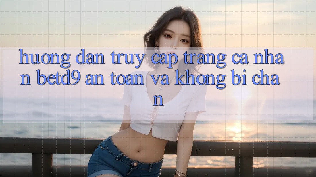 Hướng Dẫn Truy cập trang cá nhân betd9 An Toàn Và Không Bị Chặn Hướng Dẫn Truy cập trang cá nhân betd9 An Toàn Và Không Bị Chặn