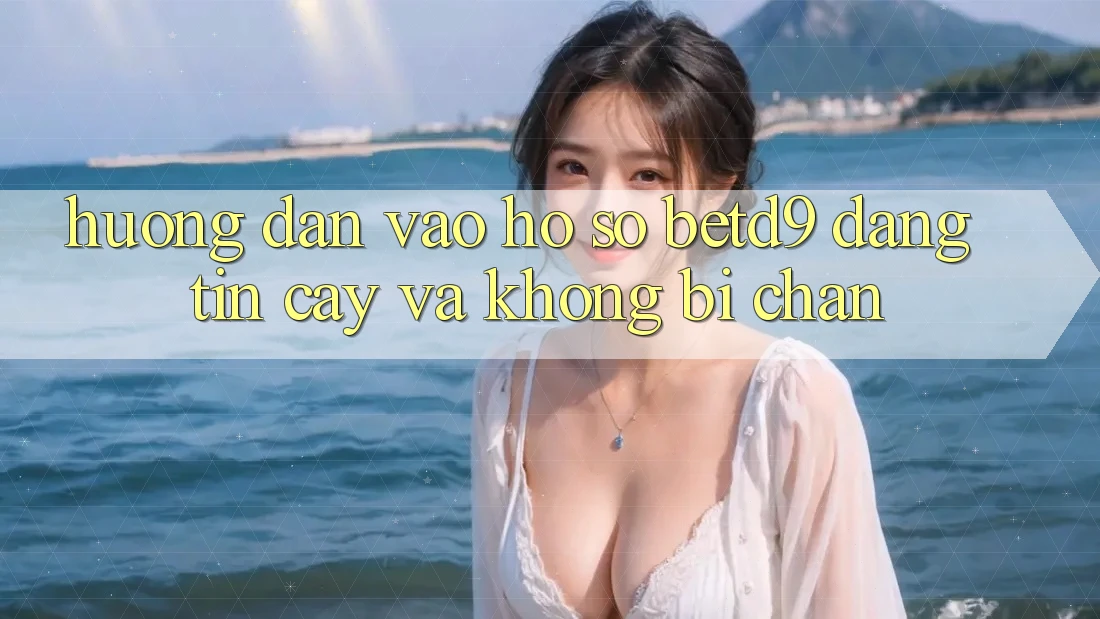 Hướng Dẫn Vào hồ sơ betd9 Đáng tin cậy Và Không Bị Chặn Hướng Dẫn Vào hồ sơ betd9 Đáng tin cậy Và Không Bị Chặn