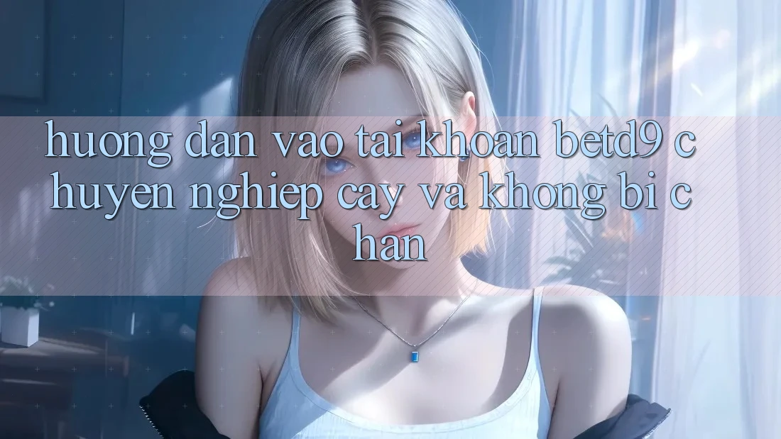 Hướng Dẫn Vào tài khoản betd9 Chuyên nghiệp cậy Và Không Bị Chặn Hướng Dẫn Vào tài khoản betd9 Chuyên nghiệp cậy Và Không Bị Chặn