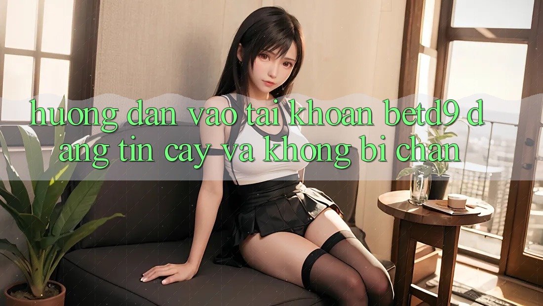 Hướng Dẫn Vào tài khoản betd9 Đáng tin cậy Và Không Bị Chặn Hướng Dẫn Vào tài khoản betd9 Đáng tin cậy Và Không Bị Chặn