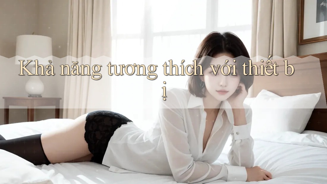 Khả năng tương thích với thiết bị Khả năng tương thích với thiết bị