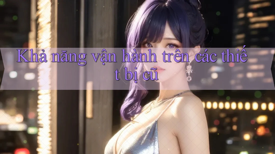 Khả năng vận hành trên các thiết bị cũ Khả năng vận hành trên các thiết bị cũ