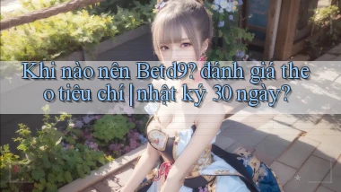 Khi nào nên Betd9 đánh giá theo tiêu chí nhật ký 30 ngày