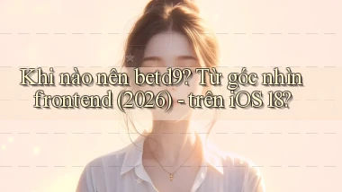 Khi nào nên betd9 từ góc nhìn frontend (2026)   trên iOS 18