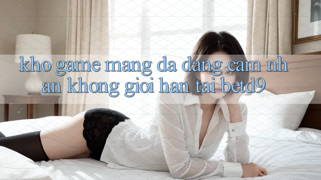 Kho Game mạng Đa Dạng: Cảm nhận Không Giới Hạn Tại betd9 Kho Game mạng Đa Dạng: Cảm nhận Không Giới Hạn Tại betd9