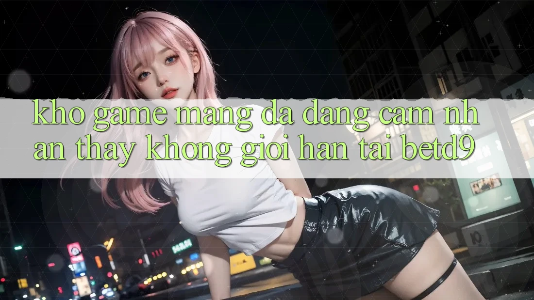 Kho Game mạng Đa Dạng: Cảm nhận thấy Không Giới Hạn Tại betd9 Kho Game mạng Đa Dạng: Cảm nhận thấy Không Giới Hạn Tại betd9