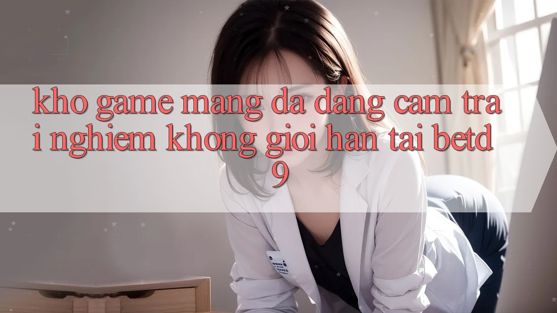 Kho Game mạng Đa Dạng: Cảm trải nghiệm Không Giới Hạn Tại betd9