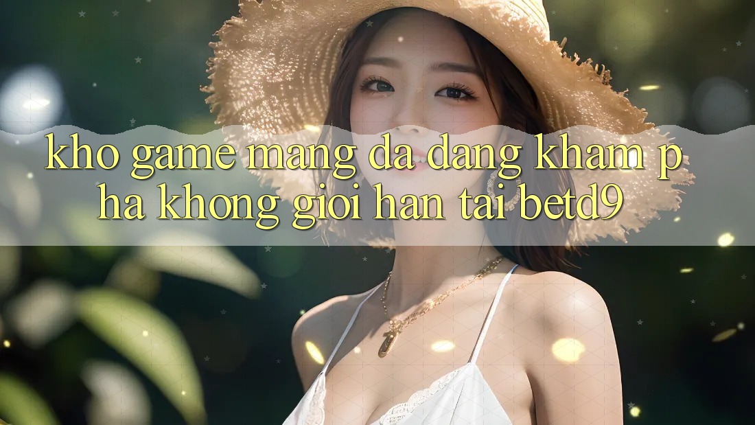 Kho Game mạng Đa Dạng: Khám phá Không Giới Hạn Tại betd9 Kho Game mạng Đa Dạng: Khám phá Không Giới Hạn Tại betd9