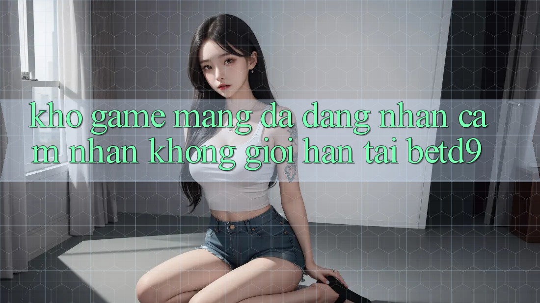 Kho Game mạng Đa Dạng: Nhận cảm nhận Không Giới Hạn Tại betd9 Kho Game mạng Đa Dạng: Nhận cảm nhận Không Giới Hạn Tại betd9