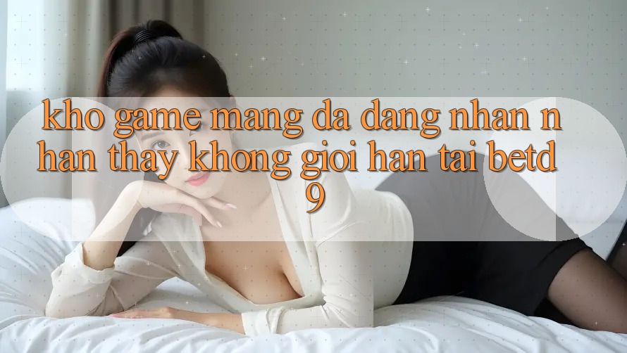 Kho Game mạng Đa Dạng: Nhận nhận thấy Không Giới Hạn Tại betd9 Kho Game mạng Đa Dạng: Nhận nhận thấy Không Giới Hạn Tại betd9