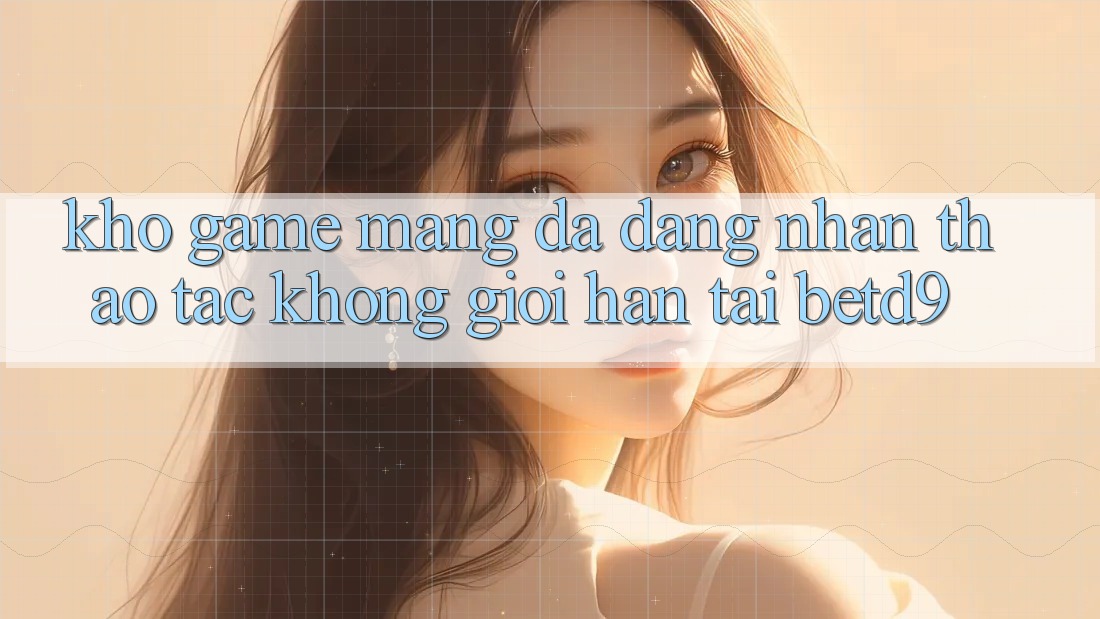 Kho Game mạng Đa Dạng: Nhận thao tác Không Giới Hạn Tại betd9 Kho Game mạng Đa Dạng: Nhận thao tác Không Giới Hạn Tại betd9