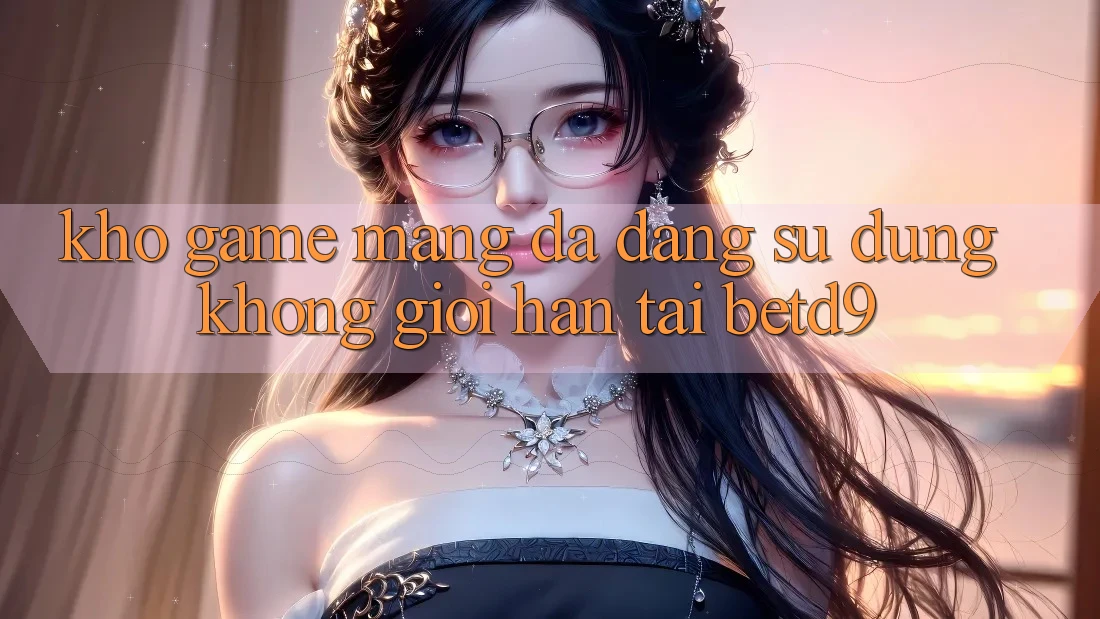 Kho Game mạng Đa Dạng: Sử dụng Không Giới Hạn Tại betd9 Kho Game mạng Đa Dạng: Sử dụng Không Giới Hạn Tại betd9