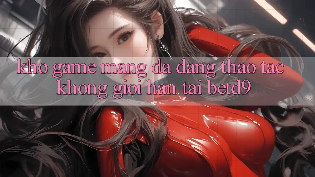 Kho Game mạng Đa Dạng: Thao tác Không Giới Hạn Tại betd9 Kho Game mạng Đa Dạng: Thao tác Không Giới Hạn Tại betd9