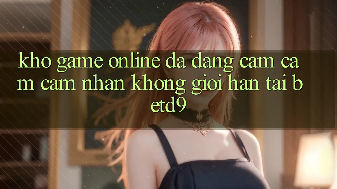 Kho Game Online Đa Dạng: Cảm cảm cảm nhận Không Giới Hạn Tại betd9