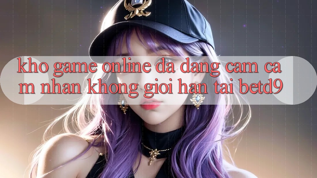 Kho Game Online Đa Dạng: Cảm cảm nhận Không Giới Hạn Tại betd9 Kho Game Online Đa Dạng: Cảm cảm nhận Không Giới Hạn Tại betd9