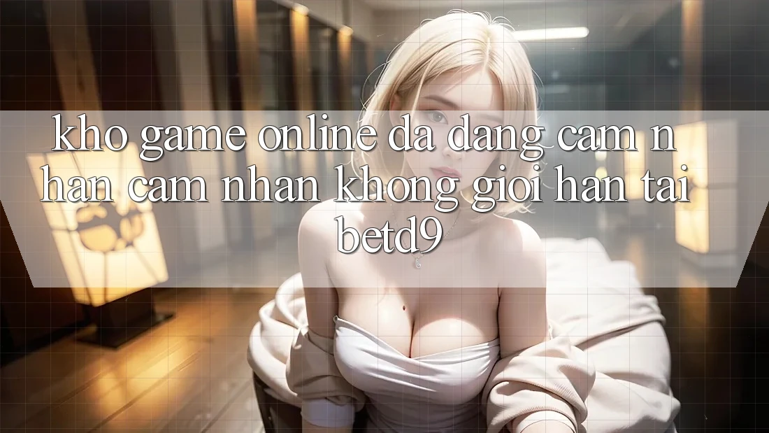 Kho Game Online Đa Dạng: Cảm nhận cảm nhận Không Giới Hạn Tại betd9 Kho Game Online Đa Dạng: Cảm nhận cảm nhận Không Giới Hạn Tại betd9