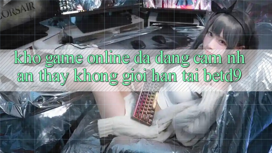 Kho Game online Đa Dạng: Cảm nhận thấy Không Giới Hạn Tại betd9 Kho Game online Đa Dạng: Cảm nhận thấy Không Giới Hạn Tại betd9