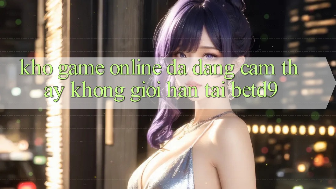 Kho Game Online Đa Dạng: Cảm thấy Không Giới Hạn Tại betd9 Kho Game Online Đa Dạng: Cảm thấy Không Giới Hạn Tại betd9