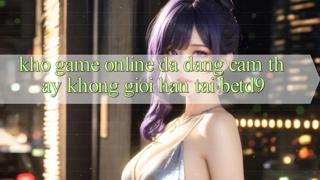 Kho Game Online Đa Dạng: Cảm thấy Không Giới Hạn Tại betd9 Kho Game Online Đa Dạng: Cảm thấy Không Giới Hạn Tại betd9