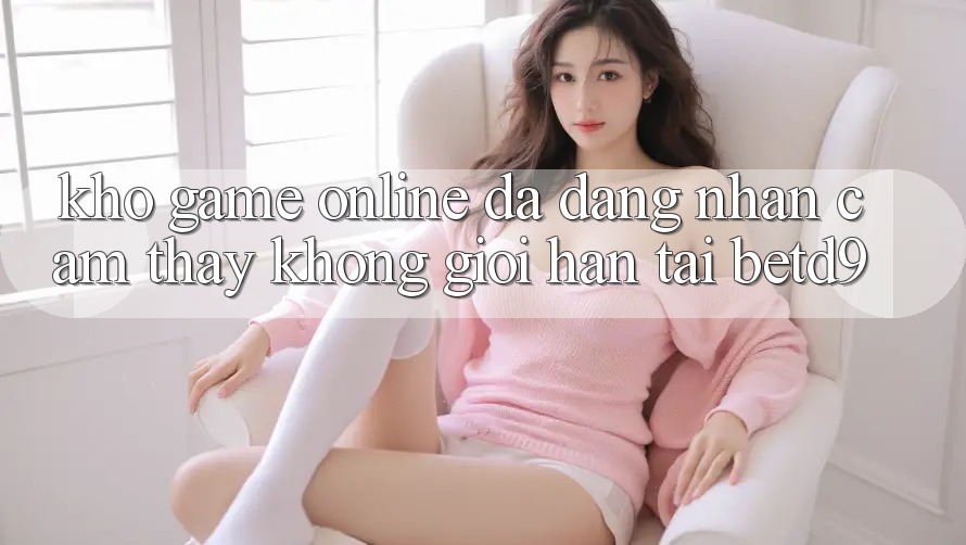 Kho Game Online Đa Dạng: Nhận cảm thấy Không Giới Hạn Tại betd9 Kho Game Online Đa Dạng: Nhận cảm thấy Không Giới Hạn Tại betd9