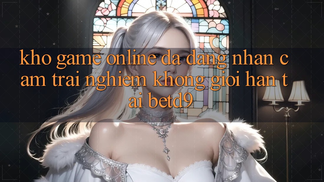 Kho Game Online Đa Dạng: Nhận cảm trải nghiệm Không Giới Hạn Tại betd9 Kho Game Online Đa Dạng: Nhận cảm trải nghiệm Không Giới Hạn Tại betd9