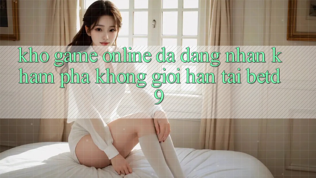 Kho Game Online Đa Dạng: Nhận khám phá Không Giới Hạn Tại betd9 Kho Game Online Đa Dạng: Nhận khám phá Không Giới Hạn Tại betd9