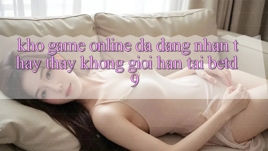 Kho Game Online Đa Dạng: Nhận thấy thấy Không Giới Hạn Tại betd9 Kho Game Online Đa Dạng: Nhận thấy thấy Không Giới Hạn Tại betd9