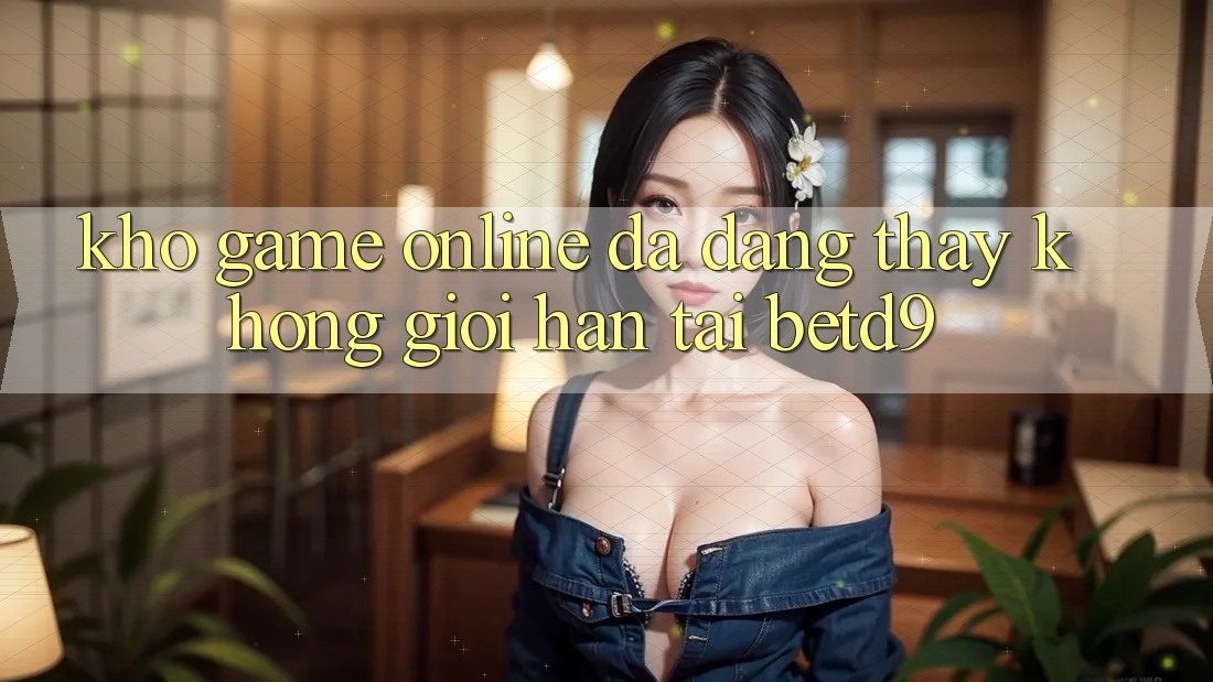 Kho Game online Đa Dạng: Thấy Không Giới Hạn Tại betd9 Kho Game online Đa Dạng: Thấy Không Giới Hạn Tại betd9