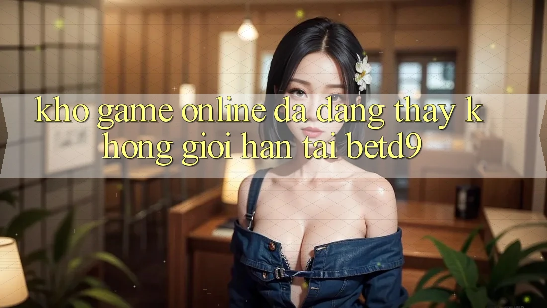 Kho Game Online Đa Dạng: Thấy Không Giới Hạn Tại betd9 Kho Game Online Đa Dạng: Thấy Không Giới Hạn Tại betd9